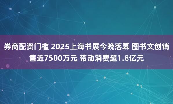 券商配资门槛 2025上海书展今晚落幕 图书文创销售近7500万元 带动消费超1.8亿元
