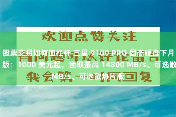 股票交易如何加杠杆 三星 9100 PRO 固态硬盘下月发 8TB 版：1000 美元起，读取最高 14800 MB/s、可选散热片版