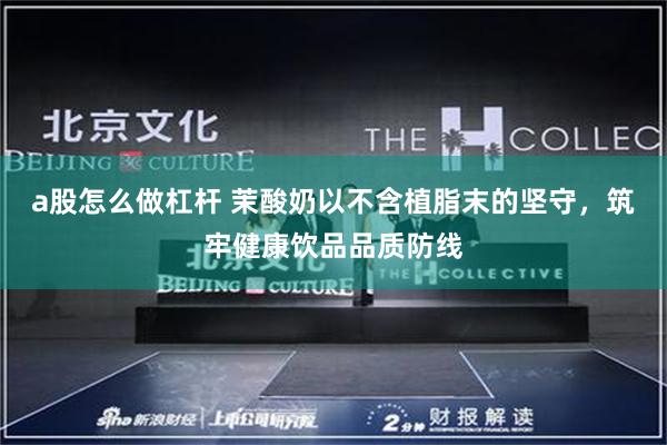 a股怎么做杠杆 茉酸奶以不含植脂末的坚守，筑牢健康饮品品质防线