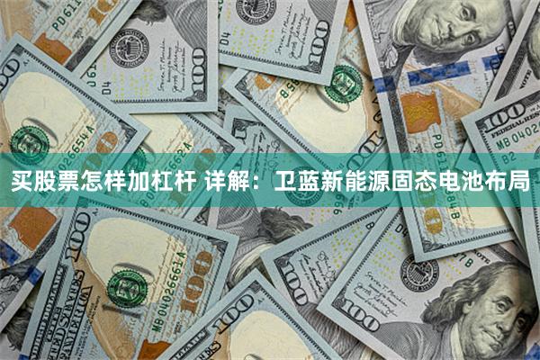 买股票怎样加杠杆 详解：卫蓝新能源固态电池布局