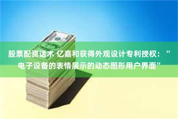 股票配资话术 亿嘉和获得外观设计专利授权：“电子设备的表情展示的动态图形用户界面”