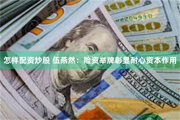 怎样配资炒股 伍燕然：险资举牌彰显耐心资本作用