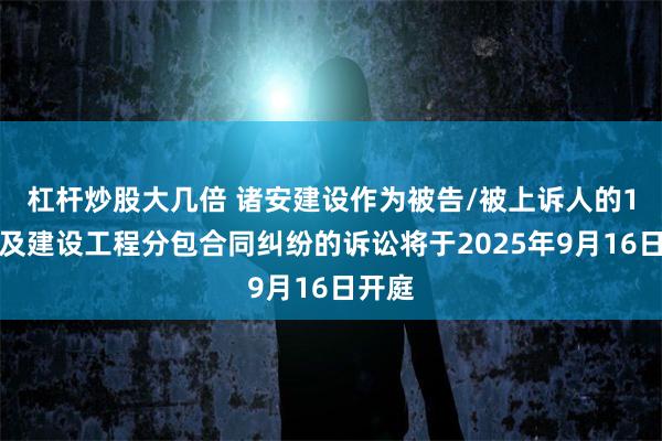杠杆炒股大几倍 诸安建设作为被告/被上诉人的1起涉及建设工程分包合同纠纷的诉讼将于2025年9月16日开庭