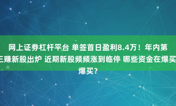网上证劵杠杆平台 单签首日盈利8.4万！年内第三赚新股出炉 近期新股频频涨到临停 哪些资金在爆买？