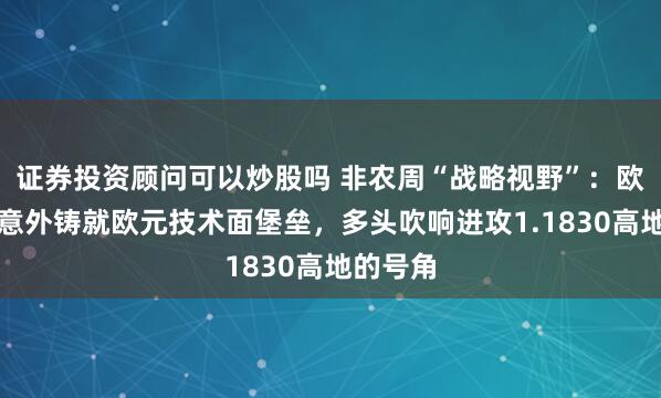 证券投资顾问可以炒股吗 非农周“战略视野”：欧债风暴意外铸就欧元技术面堡垒，多头吹响进攻1.1830高地的号角