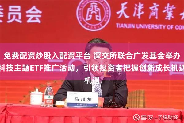 免费配资炒股入配资平台 深交所联合广发基金举办科技主题ETF推广活动，引领投资者把握创新成长机遇