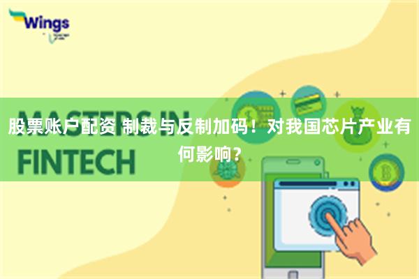 股票账户配资 制裁与反制加码！对我国芯片产业有何影响？