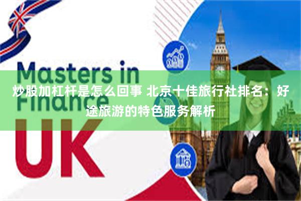 炒股加杠杆是怎么回事 北京十佳旅行社排名：好途旅游的特色服务解析