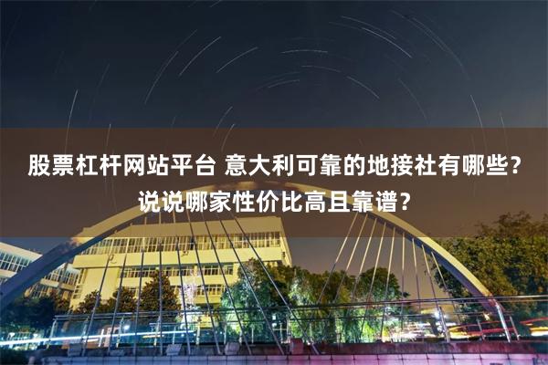股票杠杆网站平台 意大利可靠的地接社有哪些？说说哪家性价比高且靠谱？