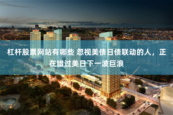 杠杆股票网站有哪些 忽视美债日债联动的人,正在错过美日下一波巨浪