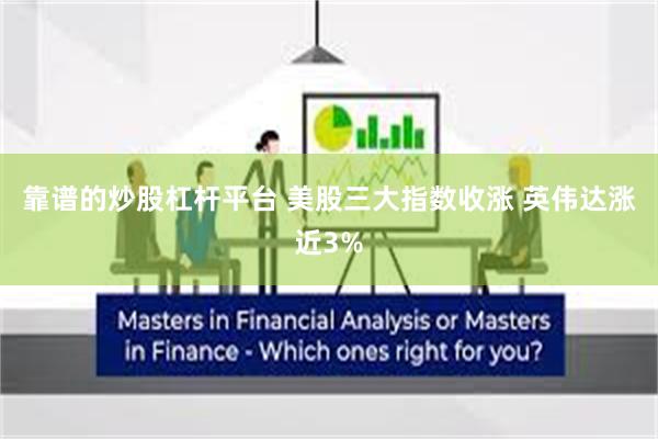 靠谱的炒股杠杆平台 美股三大指数收涨 英伟达涨近3%