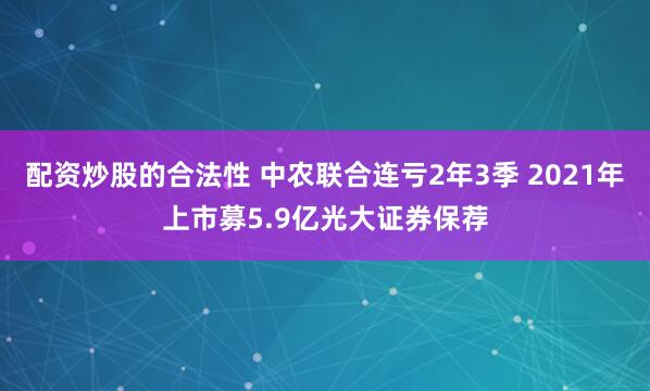 配资炒股的合法性 中农联合连亏2年3季 2021年上市募5.9亿光大证券保荐