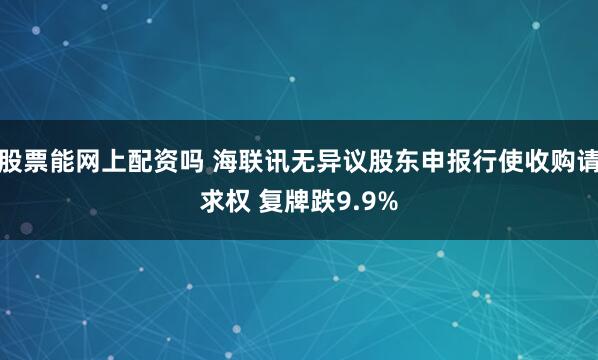 股票能网上配资吗 海联讯无异议股东申报行使收购请求权 复牌跌9.9%