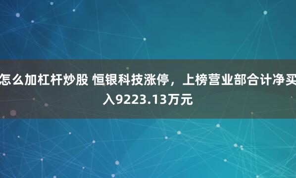 怎么加杠杆炒股 恒银科技涨停,上榜营业部合计净买入9223.13万元