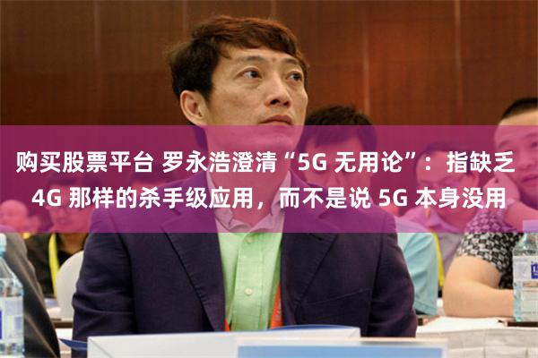购买股票平台 罗永浩澄清“5G 无用论”:指缺乏 4G 那样的杀手级应用,而不是说 5G 本身没用