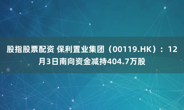股指股票配资 保利置业集团(00119.HK):12月3日南向资金减持404.7万股