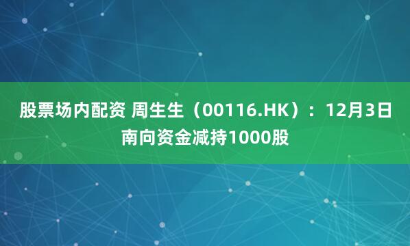 股票场内配资 周生生(00116.HK):12月3日南向资金减持1000股