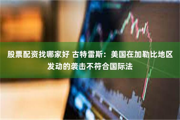 股票配资找哪家好 古特雷斯:美国在加勒比地区发动的袭击不符合国际法