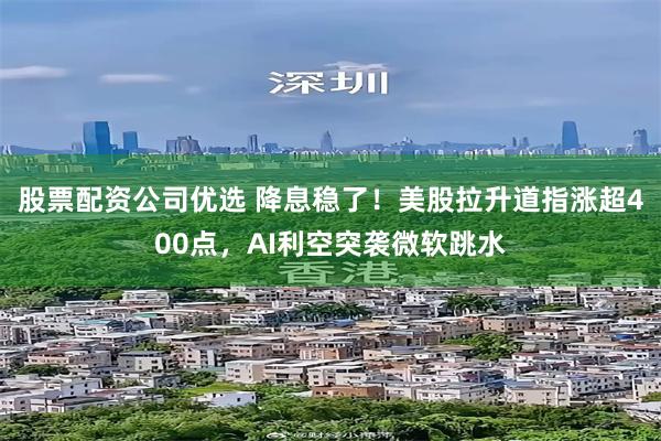 股票配资公司优选 降息稳了!美股拉升道指涨超400点,AI利空突袭微软跳水