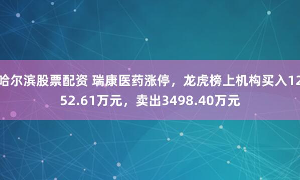 哈尔滨股票配资 瑞康医药涨停,龙虎榜上机构买入1252.61万元,卖出3498.40万元