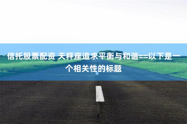 信托股票配资 天秤座追求平衡与和谐==以下是一个相关性的标题