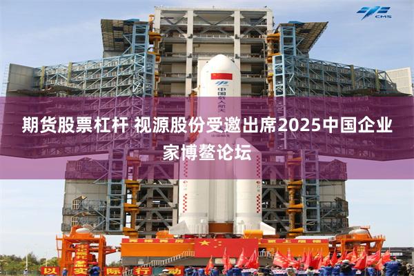 期货股票杠杆 视源股份受邀出席2025中国企业家博鳌论坛