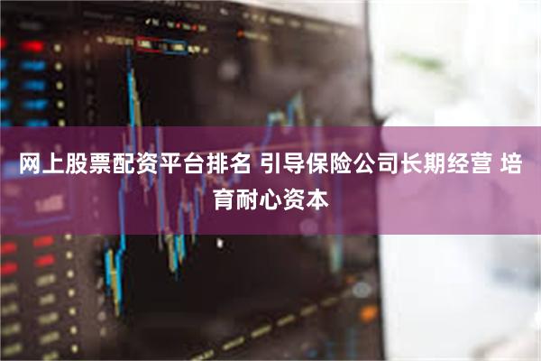 网上股票配资平台排名 引导保险公司长期经营 培育耐心资本