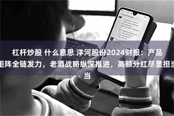 杠杆炒股 什么意思 洋河股份2024财报：产品矩阵全链发力，老酒战略纵深推进，高额分红尽显担当
