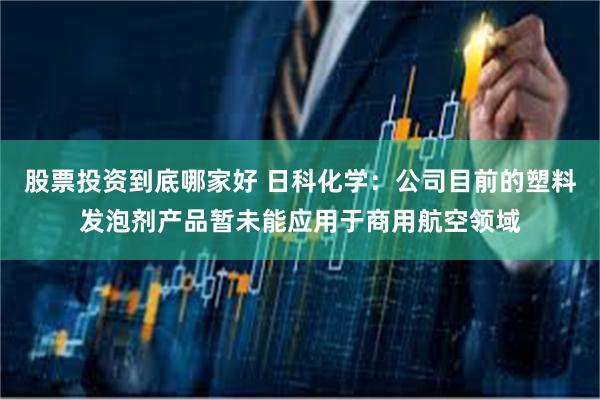 股票投资到底哪家好 日科化学：公司目前的塑料发泡剂产品暂未能应用于商用航空领域