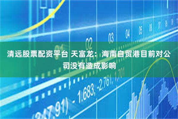 清远股票配资平台 天富龙：海南自贸港目前对公司没有造成影响