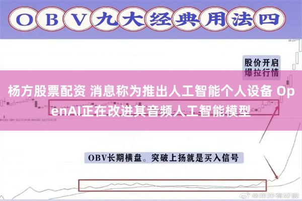 杨方股票配资 消息称为推出人工智能个人设备 OpenAI正在改进其音频人工智能模型